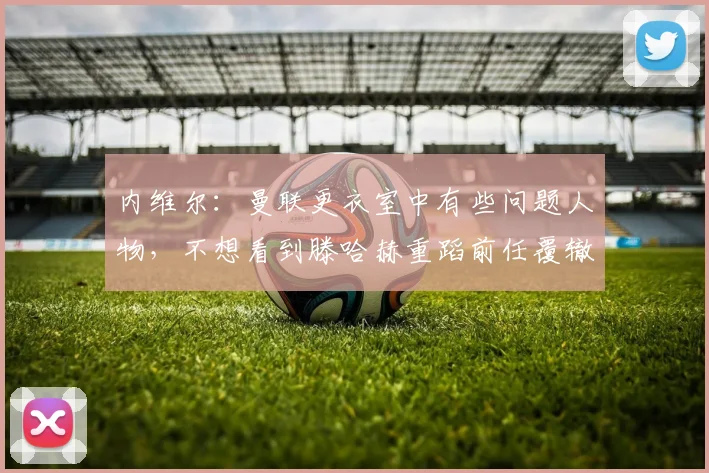 内维尔：曼联更衣室中有些问题人物，不想看到滕哈赫重蹈前任覆辙
